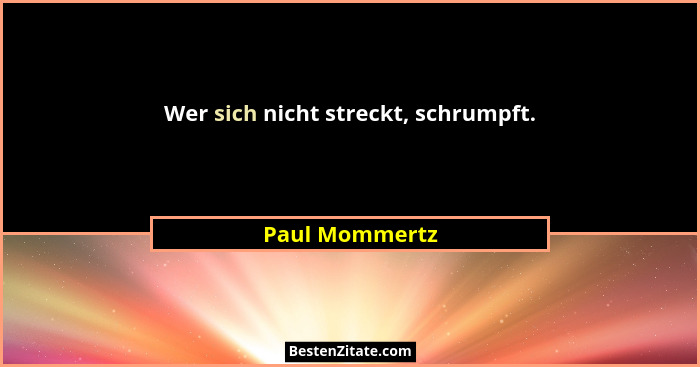 Wer sich nicht streckt, schrumpft.... - Paul Mommertz