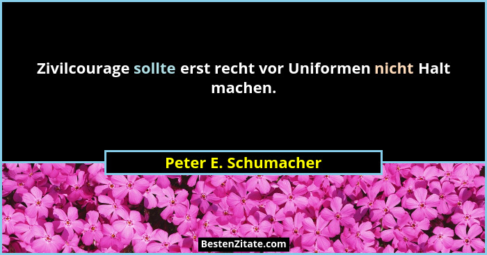 Zivilcourage sollte erst recht vor Uniformen nicht Halt machen.... - Peter E. Schumacher