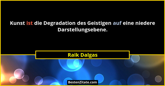 Kunst ist die Degradation des Geistigen auf eine niedere Darstellungsebene.... - Raik Dalgas