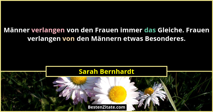 Männer verlangen von den Frauen immer das Gleiche. Frauen verlangen von den Männern etwas Besonderes.... - Sarah Bernhardt
