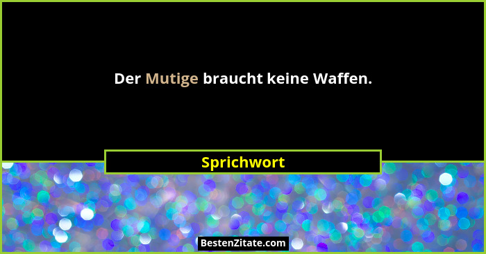 Der Mutige braucht keine Waffen.... - Sprichwort