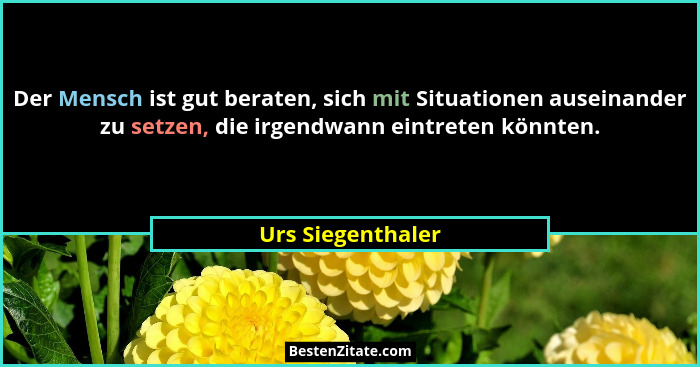 Der Mensch ist gut beraten, sich mit Situationen auseinander zu setzen, die irgendwann eintreten könnten.... - Urs Siegenthaler