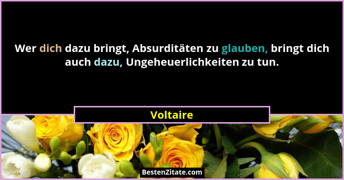 Wer dich dazu bringt, Absurditäten zu glauben, bringt dich auch dazu, Ungeheuerlichkeiten zu tun.... - Voltaire