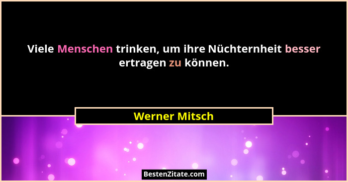 Viele Menschen trinken, um ihre Nüchternheit besser ertragen zu können.... - Werner Mitsch