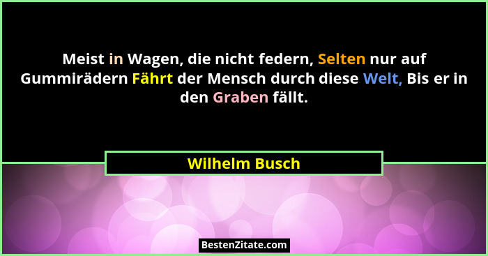 Meist in Wagen, die nicht federn, Selten nur auf Gummirädern Fährt der Mensch durch diese Welt, Bis er in den Graben fällt.... - Wilhelm Busch