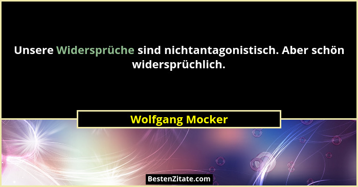 Unsere Widersprüche sind nichtantagonistisch. Aber schön widersprüchlich.... - Wolfgang Mocker