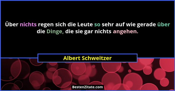 Über nichts regen sich die Leute so sehr auf wie gerade über die Dinge, die sie gar nichts angehen.... - Albert Schweitzer