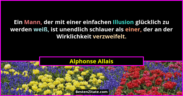 Ein Mann, der mit einer einfachen Illusion glücklich zu werden weiß, ist unendlich schlauer als einer, der an der Wirklichkeit verzw... - Alphonse Allais