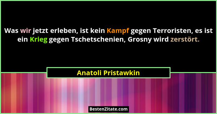 Was wir jetzt erleben, ist kein Kampf gegen Terroristen, es ist ein Krieg gegen Tschetschenien, Grosny wird zerstört.... - Anatoli Pristawkin