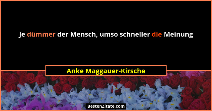 Je dümmer der Mensch, umso schneller die Meinung... - Anke Maggauer-Kirsche