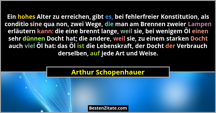 Ein hohes Alter zu erreichen, gibt es, bei fehlerfreier Konstitution, als conditio sine qua non, zwei Wege, die man am Brennen z... - Arthur Schopenhauer