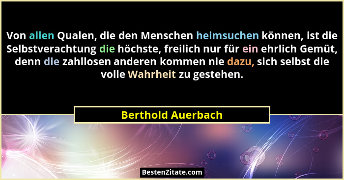 Von allen Qualen, die den Menschen heimsuchen können, ist die Selbstverachtung die höchste, freilich nur für ein ehrlich Gemüt, de... - Berthold Auerbach