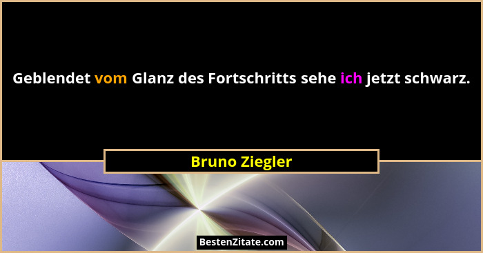 Geblendet vom Glanz des Fortschritts sehe ich jetzt schwarz.... - Bruno Ziegler