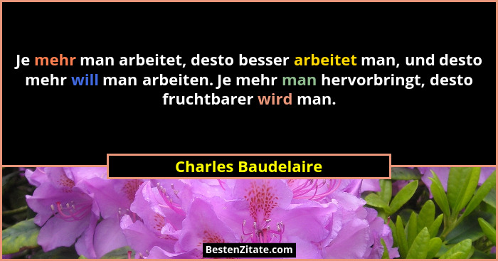 Je mehr man arbeitet, desto besser arbeitet man, und desto mehr will man arbeiten. Je mehr man hervorbringt, desto fruchtbarer wi... - Charles Baudelaire