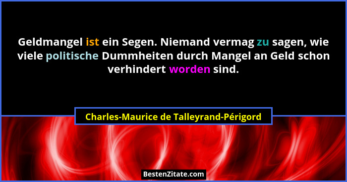 Geldmangel ist ein Segen. Niemand vermag zu sagen, wie viele politische Dummheiten durch Mangel an Geld schon... - Charles-Maurice de Talleyrand-Périgord