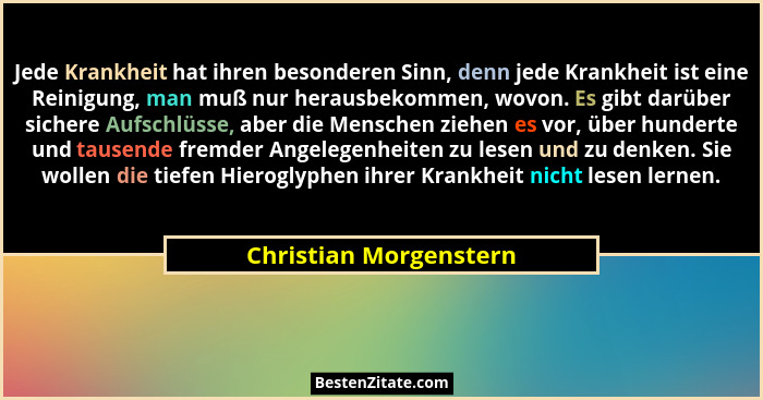 Jede Krankheit hat ihren besonderen Sinn, denn jede Krankheit ist eine Reinigung, man muß nur herausbekommen, wovon. Es gibt d... - Christian Morgenstern