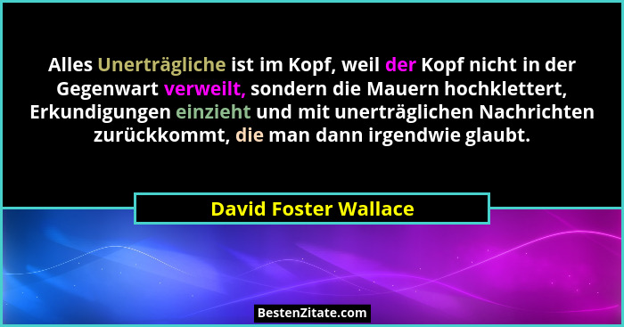 Alles Unerträgliche ist im Kopf, weil der Kopf nicht in der Gegenwart verweilt, sondern die Mauern hochklettert, Erkundigungen... - David Foster Wallace