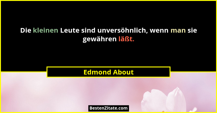 Die kleinen Leute sind unversöhnlich, wenn man sie gewähren läßt.... - Edmond About