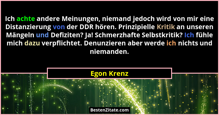 Ich achte andere Meinungen, niemand jedoch wird von mir eine Distanzierung von der DDR hören. Prinzipielle Kritik an unseren Mängeln und... - Egon Krenz