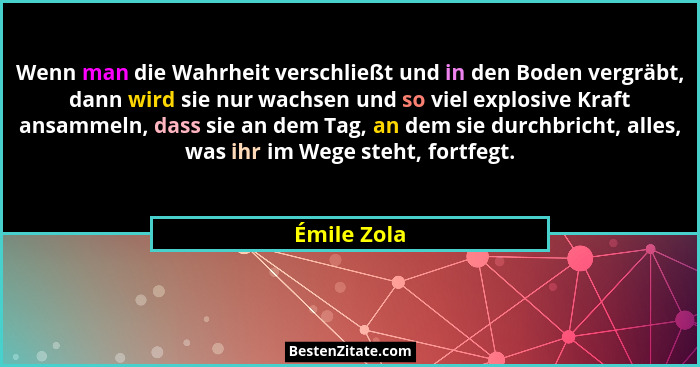 Wenn man die Wahrheit verschließt und in den Boden vergräbt, dann wird sie nur wachsen und so viel explosive Kraft ansammeln, dass sie an... - Émile Zola