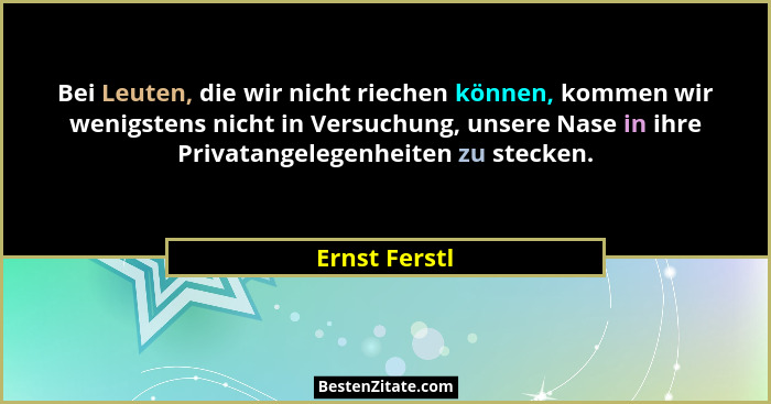 Bei Leuten, die wir nicht riechen können, kommen wir wenigstens nicht in Versuchung, unsere Nase in ihre Privatangelegenheiten zu steck... - Ernst Ferstl