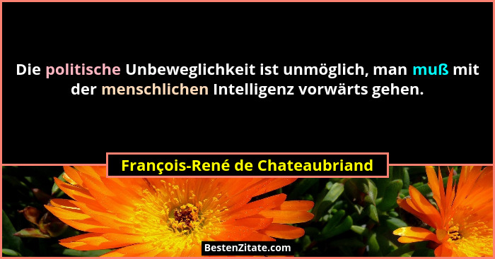 Die politische Unbeweglichkeit ist unmöglich, man muß mit der menschlichen Intelligenz vorwärts gehen.... - François-René de Chateaubriand