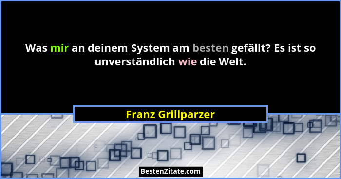 Was mir an deinem System am besten gefällt? Es ist so unverständlich wie die Welt.... - Franz Grillparzer