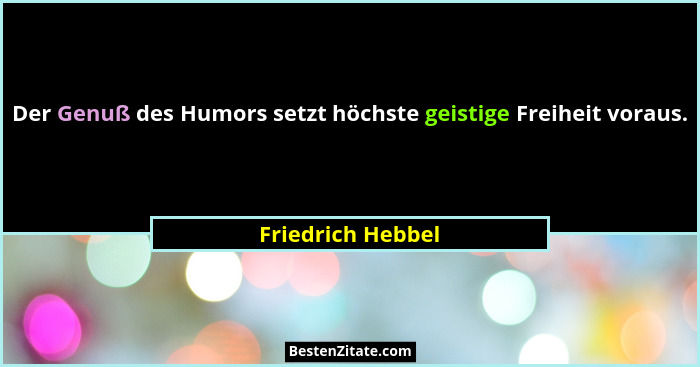 Der Genuß des Humors setzt höchste geistige Freiheit voraus.... - Friedrich Hebbel