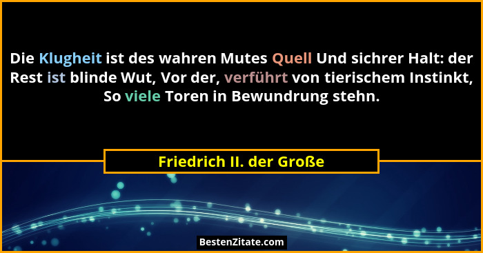 Die Klugheit ist des wahren Mutes Quell Und sichrer Halt: der Rest ist blinde Wut, Vor der, verführt von tierischem Instinkt... - Friedrich II. der Große