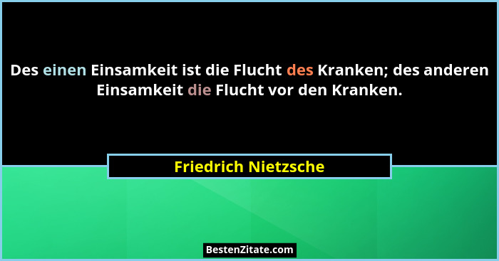 Des einen Einsamkeit ist die Flucht des Kranken; des anderen Einsamkeit die Flucht vor den Kranken.... - Friedrich Nietzsche