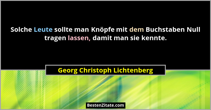 Solche Leute sollte man Knöpfe mit dem Buchstaben Null tragen lassen, damit man sie kennte.... - Georg Christoph Lichtenberg