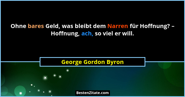 Ohne bares Geld, was bleibt dem Narren für Hoffnung? – Hoffnung, ach, so viel er will.... - George Gordon Byron