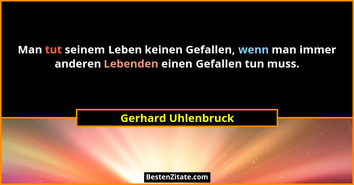 Man tut seinem Leben keinen Gefallen, wenn man immer anderen Lebenden einen Gefallen tun muss.... - Gerhard Uhlenbruck