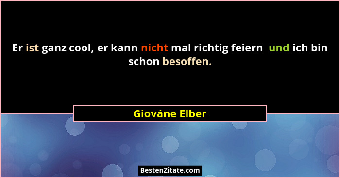 Er ist ganz cool, er kann nicht mal richtig feiern  und ich bin schon besoffen.... - Giováne Elber