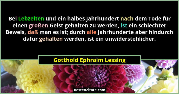 Bei Lebzeiten und ein halbes Jahrhundert nach dem Tode für einen großen Geist gehalten zu werden, ist ein schlechter Beweis... - Gotthold Ephraim Lessing