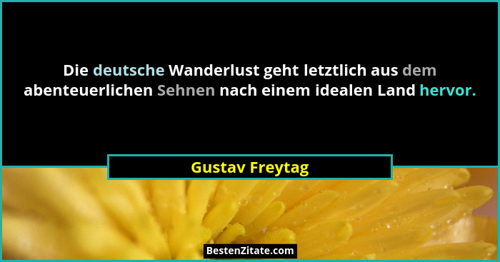 Die deutsche Wanderlust geht letztlich aus dem abenteuerlichen Sehnen nach einem idealen Land hervor.... - Gustav Freytag