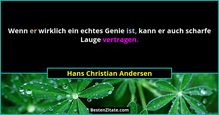 Wenn er wirklich ein echtes Genie ist, kann er auch scharfe Lauge vertragen.... - Hans Christian Andersen