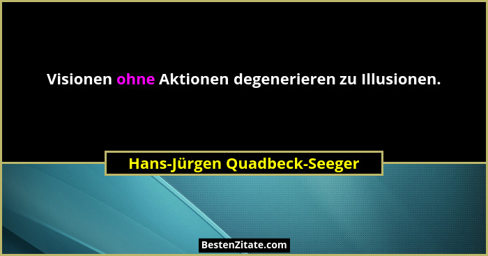 Visionen ohne Aktionen degenerieren zu Illusionen.... - Hans-Jürgen Quadbeck-Seeger