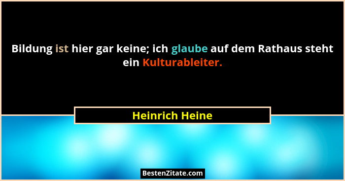 Bildung ist hier gar keine; ich glaube auf dem Rathaus steht ein Kulturableiter.... - Heinrich Heine