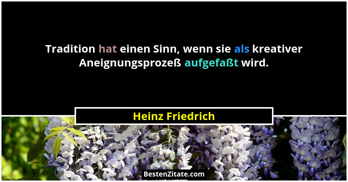 Tradition hat einen Sinn, wenn sie als kreativer Aneignungsprozeß aufgefaßt wird.... - Heinz Friedrich