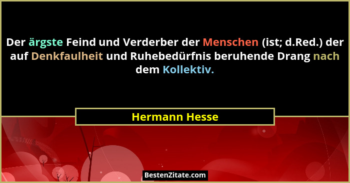 Der ärgste Feind und Verderber der Menschen (ist; d.Red.) der auf Denkfaulheit und Ruhebedürfnis beruhende Drang nach dem Kollektiv.... - Hermann Hesse