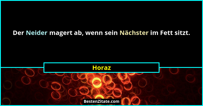 Der Neider magert ab, wenn sein Nächster im Fett sitzt.... - Horaz