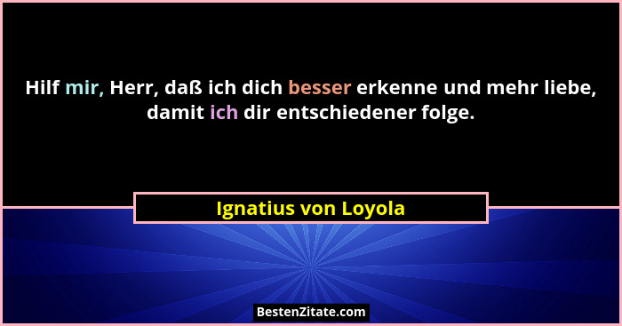 Hilf mir, Herr, daß ich dich besser erkenne und mehr liebe, damit ich dir entschiedener folge.... - Ignatius von Loyola
