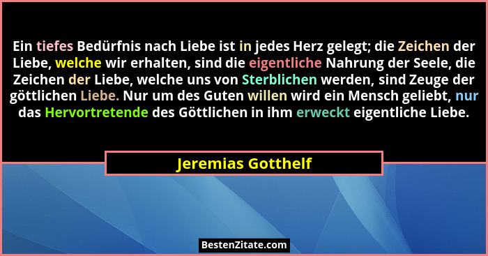 Ein tiefes Bedürfnis nach Liebe ist in jedes Herz gelegt; die Zeichen der Liebe, welche wir erhalten, sind die eigentliche Nahrung... - Jeremias Gotthelf