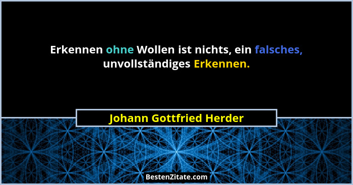 Erkennen ohne Wollen ist nichts, ein falsches, unvollständiges Erkennen.... - Johann Gottfried Herder