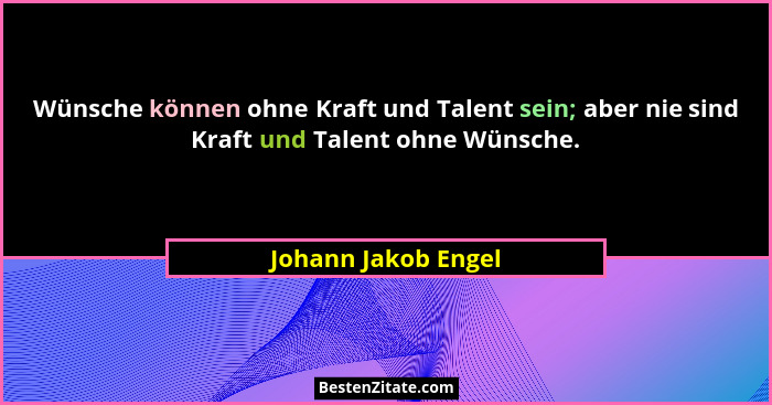 Wünsche können ohne Kraft und Talent sein; aber nie sind Kraft und Talent ohne Wünsche.... - Johann Jakob Engel