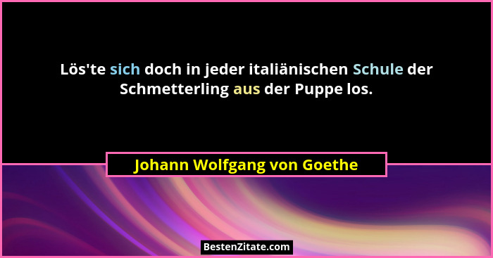 Lös'te sich doch in jeder italiänischen Schule der Schmetterling aus der Puppe los.... - Johann Wolfgang von Goethe