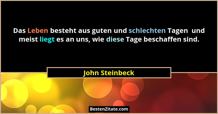 Das Leben besteht aus guten und schlechten Tagen  und meist liegt es an uns, wie diese Tage beschaffen sind.... - John Steinbeck