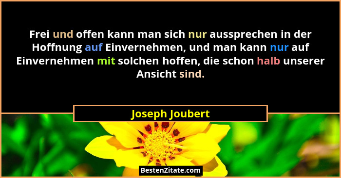 Frei und offen kann man sich nur aussprechen in der Hoffnung auf Einvernehmen, und man kann nur auf Einvernehmen mit solchen hoffen,... - Joseph Joubert