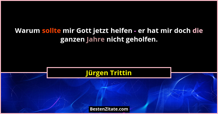Warum sollte mir Gott jetzt helfen - er hat mir doch die ganzen Jahre nicht geholfen.... - Jürgen Trittin